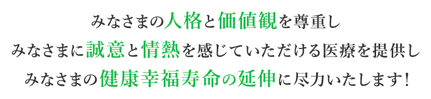 みなさまの人格と価値観を尊重し、みなさまに誠意と情熱を感じていただける医療を提供し、みなさまの健康幸福寿命の延伸に尽力いたします！
